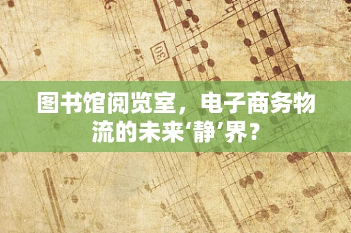 图书馆阅览室，电子商务物流的未来‘静’界？