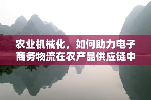 农业机械化，如何助力电子商务物流在农产品供应链中的高效运作？