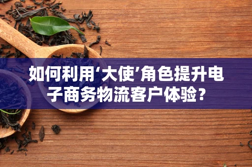 如何利用‘大使’角色提升电子商务物流客户体验？
