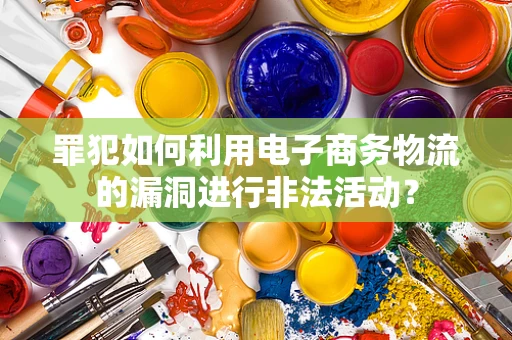 罪犯如何利用电子商务物流的漏洞进行非法活动？