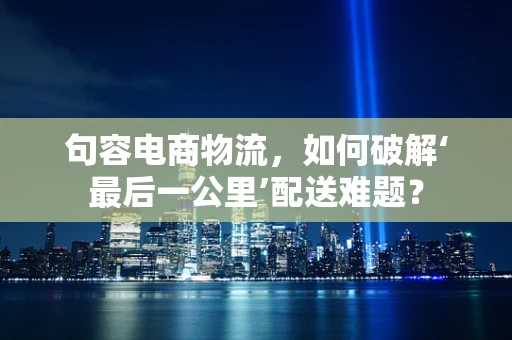 句容电商物流，如何破解‘最后一公里’配送难题？