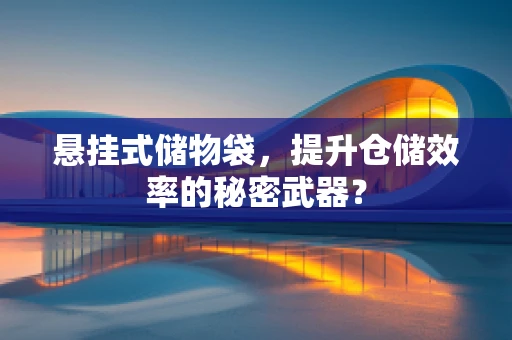 悬挂式储物袋，提升仓储效率的秘密武器？
