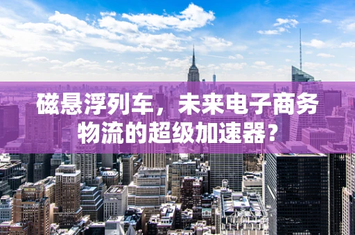 磁悬浮列车，未来电子商务物流的超级加速器？