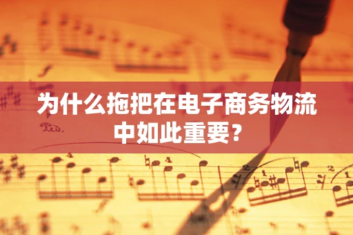 为什么拖把在电子商务物流中如此重要？