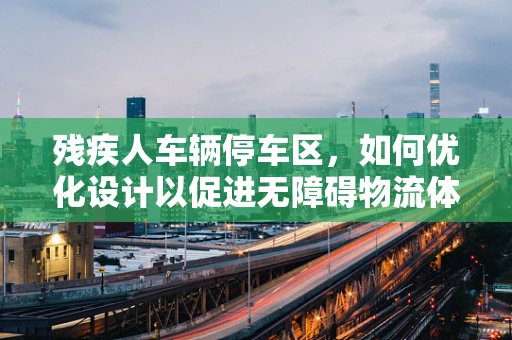 残疾人车辆停车区，如何优化设计以促进无障碍物流体验？