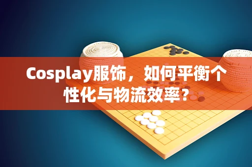 Cosplay服饰，如何平衡个性化与物流效率？