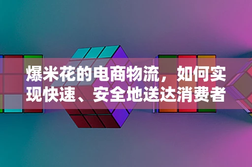 爆米花的电商物流，如何实现快速、安全地送达消费者手中？