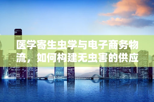 医学寄生虫学与电子商务物流，如何构建无虫害的供应链？