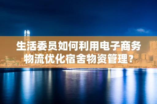 生活委员如何利用电子商务物流优化宿舍物资管理？