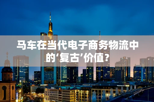 马车在当代电子商务物流中的‘复古’价值？