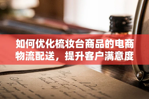 如何优化梳妆台商品的电商物流配送，提升客户满意度？