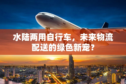 水陆两用自行车，未来物流配送的绿色新宠？