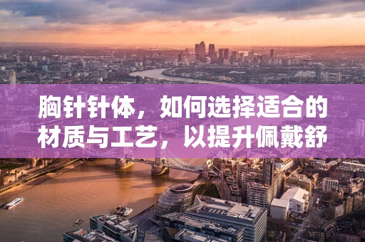 胸针针体，如何选择适合的材质与工艺，以提升佩戴舒适度与耐用性？