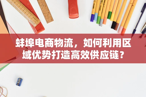 蚌埠电商物流，如何利用区域优势打造高效供应链？