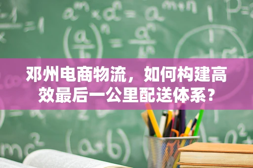 邓州电商物流，如何构建高效最后一公里配送体系？