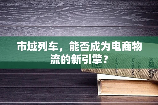 市域列车，能否成为电商物流的新引擎？