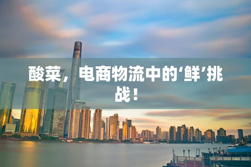 酸菜，电商物流中的‘鲜’挑战！