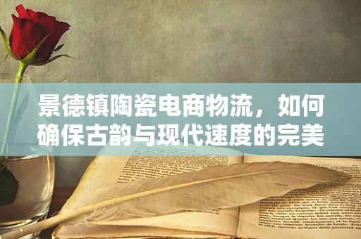 景德镇陶瓷电商物流，如何确保古韵与现代速度的完美融合？