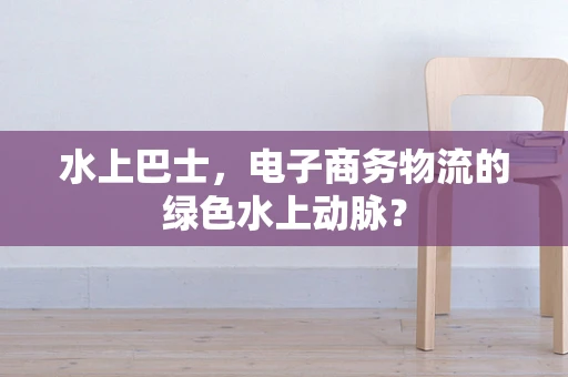 水上巴士，电子商务物流的绿色水上动脉？