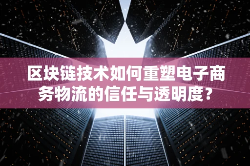 区块链技术如何重塑电子商务物流的信任与透明度？