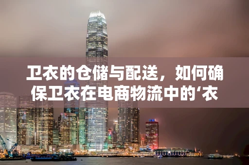 卫衣的仓储与配送，如何确保卫衣在电商物流中的‘衣’生安全？