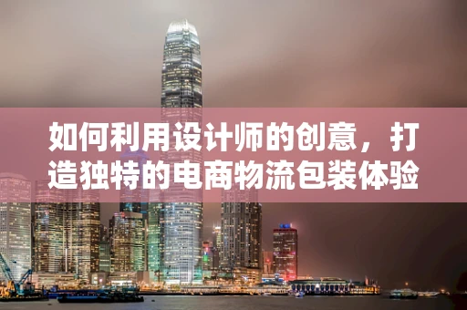 如何利用设计师的创意，打造独特的电商物流包装体验？