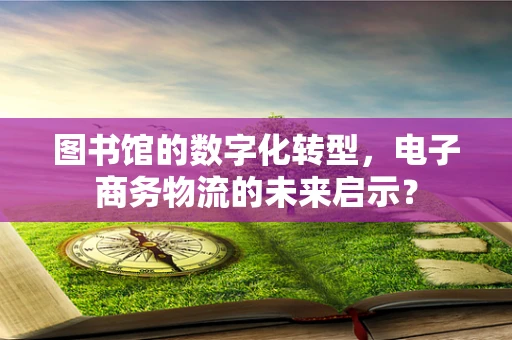 图书馆的数字化转型，电子商务物流的未来启示？