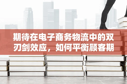 期待在电子商务物流中的双刃剑效应，如何平衡顾客期望与实际交付？