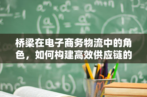 桥梁在电子商务物流中的角色，如何构建高效供应链的‘隐形桥梁’？
