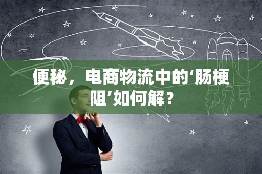 便秘，电商物流中的‘肠梗阻’如何解？