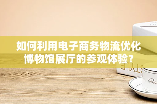 如何利用电子商务物流优化博物馆展厅的参观体验？