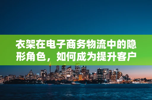 衣架在电子商务物流中的隐形角色，如何成为提升客户满意度的关键？