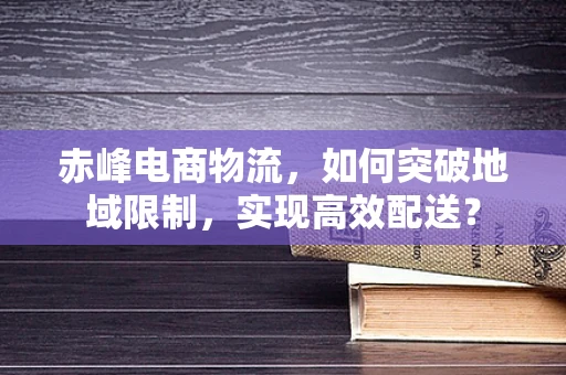 赤峰电商物流，如何突破地域限制，实现高效配送？