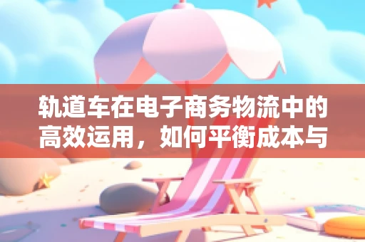 轨道车在电子商务物流中的高效运用，如何平衡成本与效率？