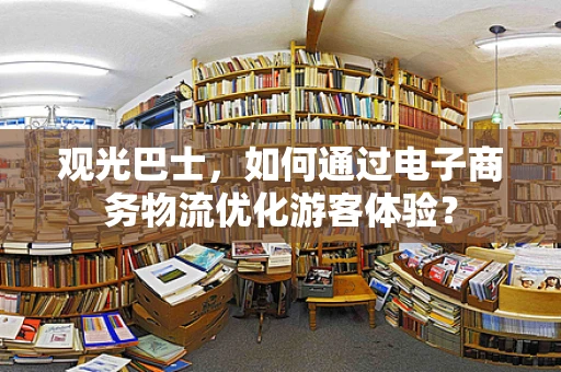 观光巴士，如何通过电子商务物流优化游客体验？