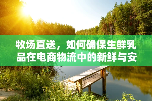 牧场直送，如何确保生鲜乳品在电商物流中的新鲜与安全？