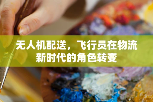 无人机配送，飞行员在物流新时代的角色转变