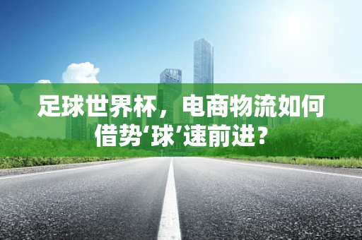 足球世界杯，电商物流如何借势‘球’速前进？