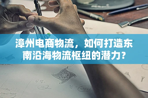 漳州电商物流，如何打造东南沿海物流枢纽的潜力？