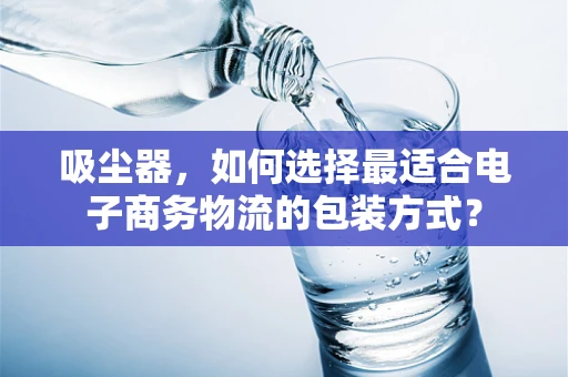 吸尘器，如何选择最适合电子商务物流的包装方式？