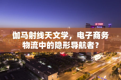 伽马射线天文学，电子商务物流中的隐形导航者？