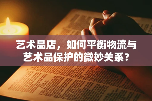 艺术品店，如何平衡物流与艺术品保护的微妙关系？