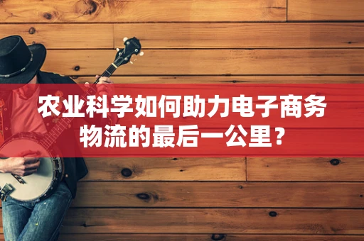 农业科学如何助力电子商务物流的最后一公里？