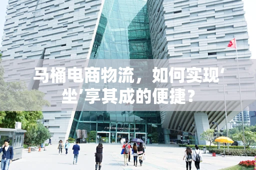 马桶电商物流，如何实现‘坐’享其成的便捷？