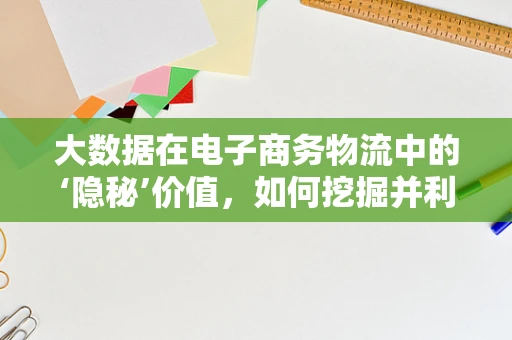 大数据在电子商务物流中的‘隐秘’价值，如何挖掘并利用？