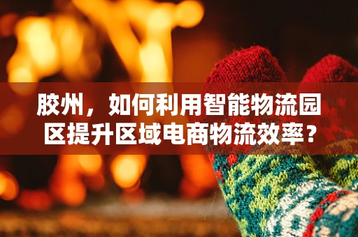 胶州，如何利用智能物流园区提升区域电商物流效率？