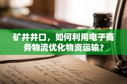 矿井井口，如何利用电子商务物流优化物资运输？