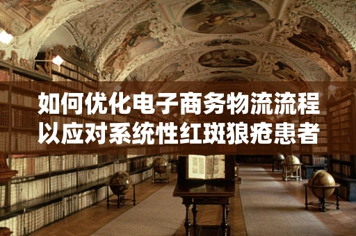 如何优化电子商务物流流程以应对系统性红斑狼疮患者的特殊需求？