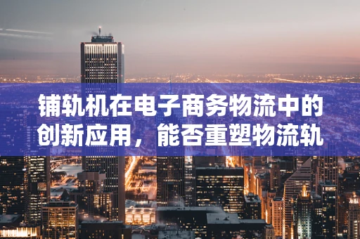 铺轨机在电子商务物流中的创新应用，能否重塑物流轨道铺设的未来？