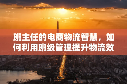 班主任的电商物流智慧，如何利用班级管理提升物流效率？